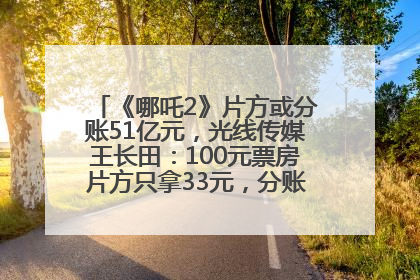 《哪吒2》片方或分账51亿元，光线传媒王长田：100元票房片方只拿33元，分账方式不合理