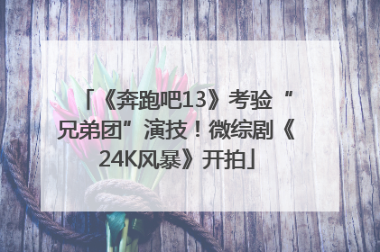 《奔跑吧13》考验“兄弟团”演技！微综剧《24K风暴》开拍