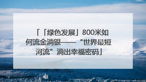 「绿色发展」800米如何流金淌银——“世界最短河流”淌出幸福密码
