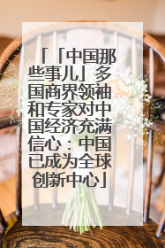 「中国那些事儿」多国商界领袖和专家对中国经济充满信心：中国已成为全球创新中心