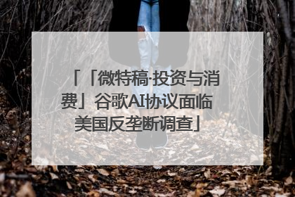 「微特稿·投资与消费」谷歌AI协议面临美国反垄断调查