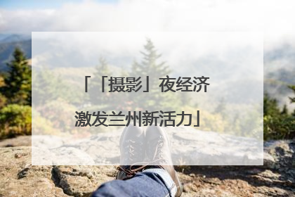 「摄影」夜经济激发兰州新活力