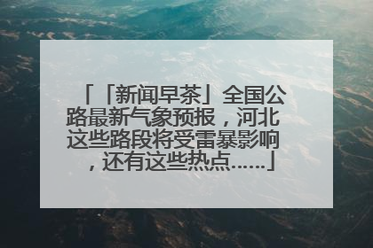 「新闻早茶」全国公路最新气象预报，河北这些路段将受雷暴影响，还有这些热点……