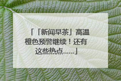 「新闻早茶」高温橙色预警继续！还有这些热点……