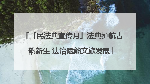 「民法典宣传月」法典护航古韵新生 法治赋能文旅发展