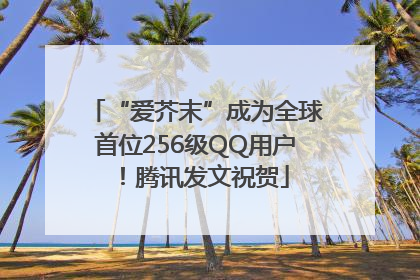 “爱芥末”成为全球首位256级QQ用户！腾讯发文祝贺