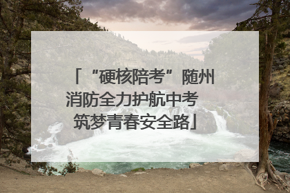 “硬核陪考”随州消防全力护航中考 筑梦青春安全路
