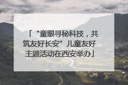 “童眼寻秘科技，共筑友好长安”儿童友好主题活动在西安举办