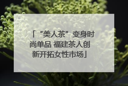 “美人茶”变身时尚单品 福建茶人创新开拓女性市场