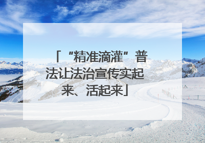 “精准滴灌”普法让法治宣传实起来、活起来