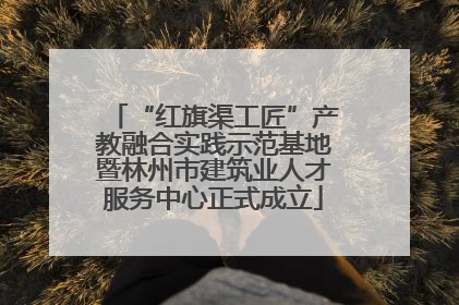 “红旗渠工匠”产教融合实践示范基地暨林州市建筑业人才服务中心正式成立