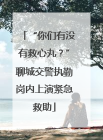 “你们有没有救心丸？”聊城交警执勤岗内上演紧急救助