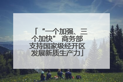 “一个加强、三个加快” 商务部支持国家级经开区发展新质生产力
