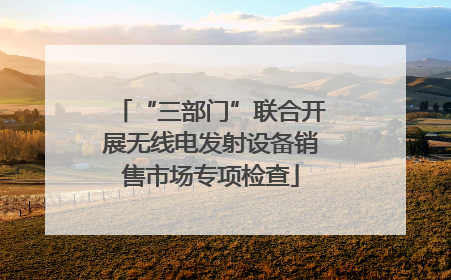 “三部门”联合开展无线电发射设备销售市场专项检查