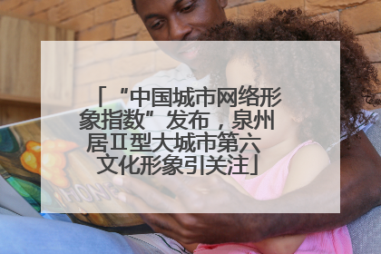 “中国城市网络形象指数”发布，泉州居Ⅱ型大城市第六 文化形象引关注