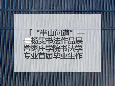 “半山问道”——杨雯书法作品展暨枣庄学院书法学专业首届毕业生作品展在山东省文化馆开幕