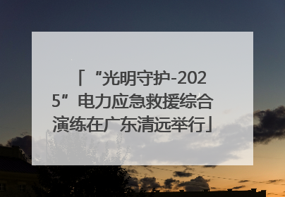 “光明守护-2025”电力应急救援综合演练在广东清远举行