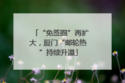 “免签圈”再扩大，厦门“邮轮热”持续升温