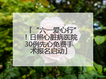 “六一爱心行”！日照心脏病医院30例先心免费手术报名启动