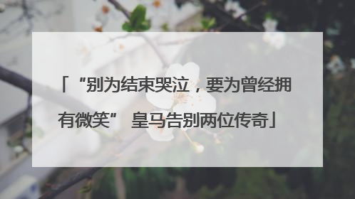 “别为结束哭泣，要为曾经拥有微笑” 皇马告别两位传奇