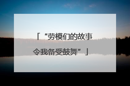 “劳模们的故事令我备受鼓舞”