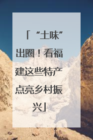 “土味”出圈！看福建这些特产点亮乡村振兴