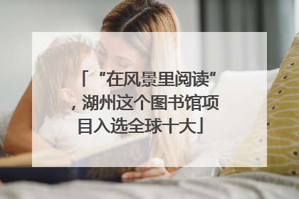 “在风景里阅读”，湖州这个图书馆项目入选全球十大