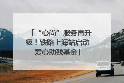 “心尚”服务再升级！铁路上海站启动爱心助残基金