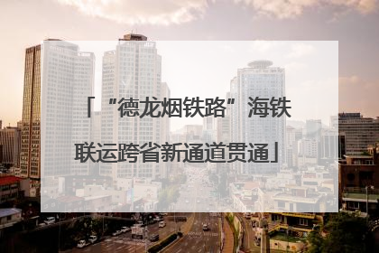 “德龙烟铁路”海铁联运跨省新通道贯通