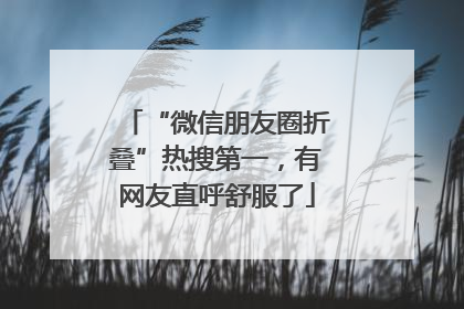 “微信朋友圈折叠”热搜第一，有网友直呼舒服了
