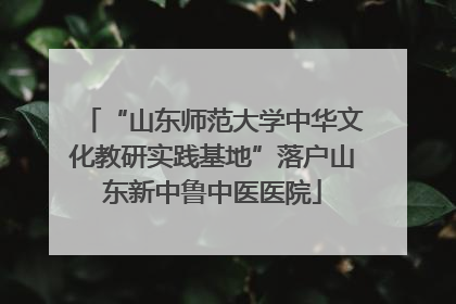 “山东师范大学中华文化教研实践基地”落户山东新中鲁中医医院