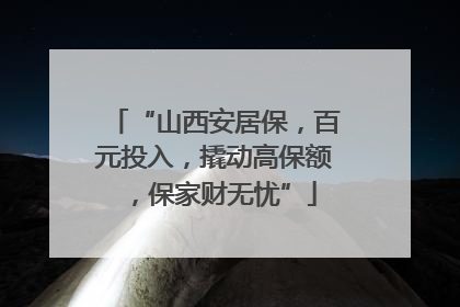 “山西安居保，百元投入，撬动高保额，保家财无忧”