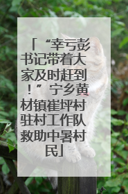 “幸亏彭书记带着大家及时赶到！”宁乡黄材镇崔坪村驻村工作队救助中暑村民