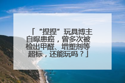 “捏捏”玩具博主自曝患癌，曾多次被检出甲醛、增塑剂等超标，还能玩吗？