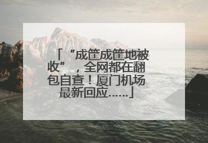 “成筐成筐地被收”，全网都在翻包自查！厦门机场最新回应……