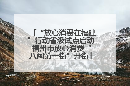 “放心消费在福建”行动省级试点启动 福州市放心消费“八闽第一街”开街