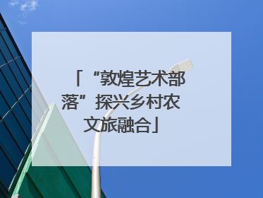 “敦煌艺术部落”探兴乡村农文旅融合