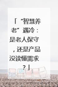 “智慧养老”遇冷：是老人保守，还是产品没读懂需求？