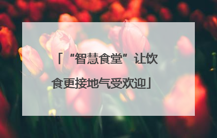 “智慧食堂”让饮食更接地气受欢迎