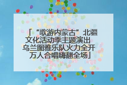 “歌游内蒙古”北疆文化活动季主题演出 乌兰图雅乐队火力全开 万人合唱嗨翻全场