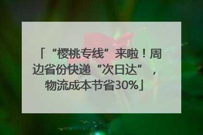 “樱桃专线”来啦！周边省份快递“次日达”，物流成本节省30%