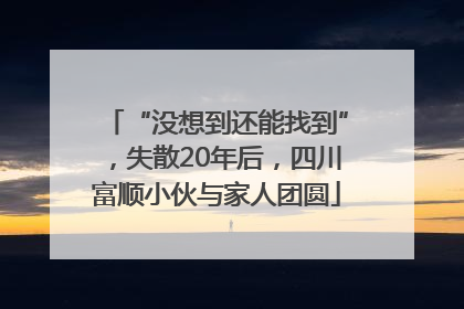 “没想到还能找到”，失散20年后，四川富顺小伙与家人团圆