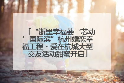 “浙里幸福荟‘芯动’国际滨”杭州婚恋幸福工程・爱在杭城大型交友活动甜蜜开启