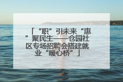 “职”引未来“惠”聚民生——仓园社区专场招聘会搭建就业“暖心桥”