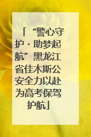 “警心守护・助梦起航”黑龙江省佳木斯公安全力以赴为高考保驾护航