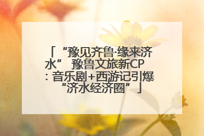 “豫见齐鲁·缘来济水” 豫鲁文旅新CP：音乐剧+西游记引爆“济水经济圈”