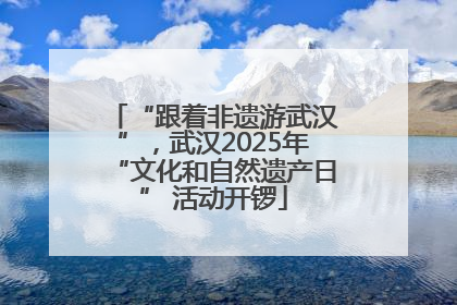 “跟着非遗游武汉”，武汉2025年“文化和自然遗产日” 活动开锣