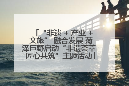“非遗 + 产业 + 文旅” 融合发展 菏泽巨野启动“非遗荟萃 匠心共筑”主题活动