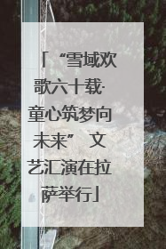 “雪域欢歌六十载·童心筑梦向未来” 文艺汇演在拉萨举行