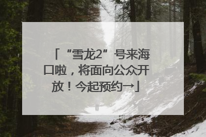“雪龙2”号来海口啦，将面向公众开放！今起预约→